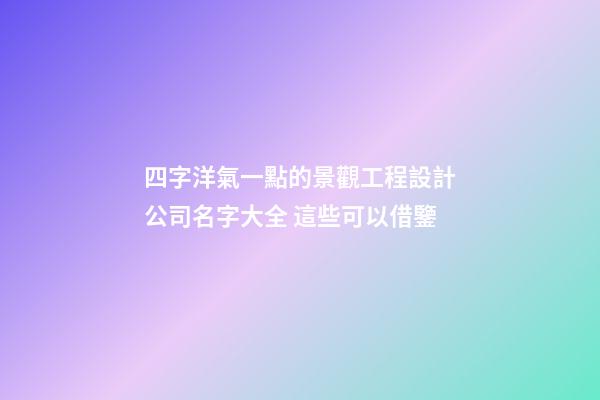 四字洋氣一點的景觀工程設計公司名字大全 這些可以借鑒-第1張-公司起名-玄機派